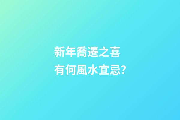 新年喬遷之喜 有何風水宜忌？